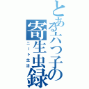 とある六つ子の寄生虫録（ニート生活）