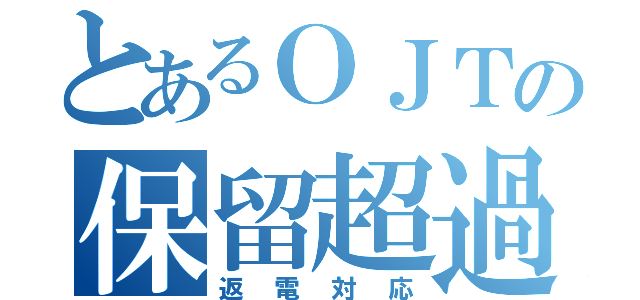 とあるＯＪＴの保留超過（返電対応）