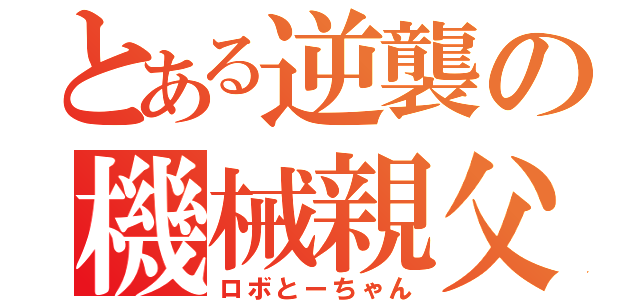 とある逆襲の機械親父（ロボとーちゃん）