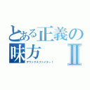 とある正義の味方Ⅱ（デラックスファイター！）