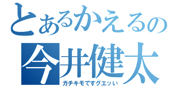 とあるかえるの今井健太（ガチキモですグエッい）