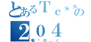 とあるＴｃｓｓｈの２０４（啾咪Ｏ＿＜）