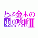 とある金木の東京喰種Ⅱ（喰種の王）