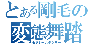 とある剛毛の変態舞踏（セクシャルダンサー）