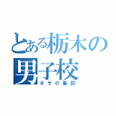 とある栃木の男子校（ホモの集団）