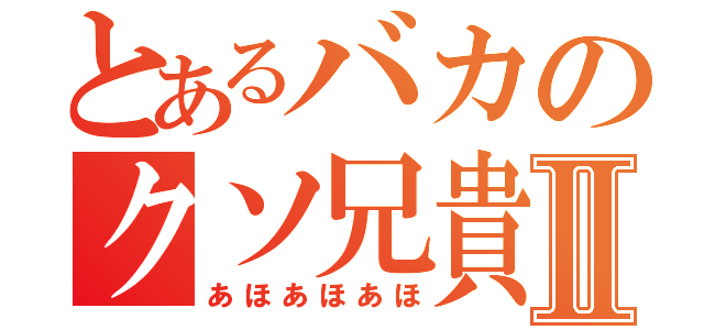 とあるバカのクソ兄貴Ⅱ（あほあほあほ）