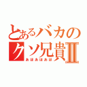 とあるバカのクソ兄貴Ⅱ（あほあほあほ）