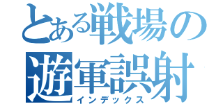 とある戦場の遊軍誤射（インデックス）