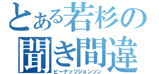 とある若杉の聞き間違い（ピーナッツジョンソン）