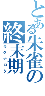 とある朱雀の終末期（ラグナロク）