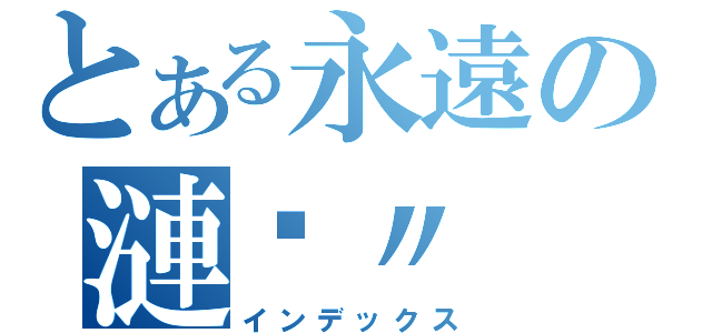 とある永遠の漣漪〃（インデックス）