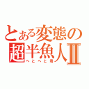 とある変態の超半魚人Ⅱ（へとへと君）