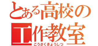 とある高校の工作教室（こうさくきょうしつ）