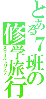 とある７班の修学旅行（スクールトリップ）