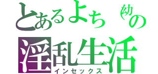 とあるよち（幼）の淫乱生活（インセックス）