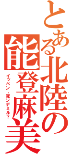 とある北陸の能登麻美子（イッペン、死ンデミル？）