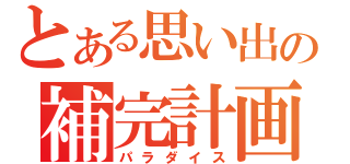 とある思い出の補完計画（パラダイス）