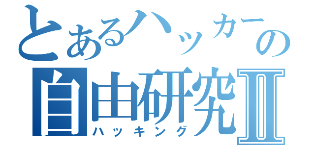 とあるハッカーの自由研究Ⅱ（ハッキング）