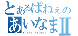 とあるぱねぇのあいなまⅡ（まじぱねぇｔｋはんぱねぇ）