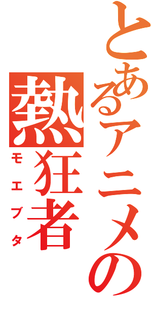 とあるアニメの熱狂者（モエブタ）