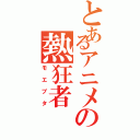 とあるアニメの熱狂者（モエブタ）