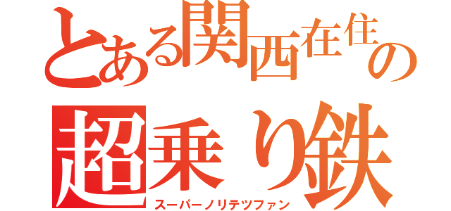 とある関西在住の超乗り鉄好き（スーパーノリテツファン）