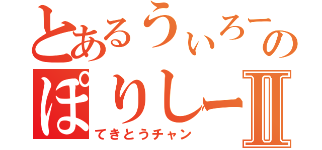 とあるうぃろーのぽりしーⅡ（てきとうチャン）