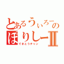 とあるうぃろーのぽりしーⅡ（てきとうチャン）