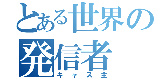 とある世界の発信者（キャス主）