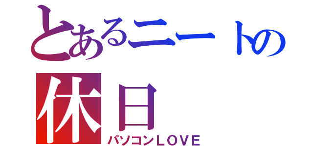 とあるニートの休日（パソコンＬＯＶＥ）