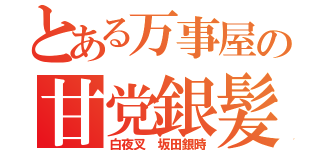 とある万事屋の甘党銀髪（白夜叉 坂田銀時）