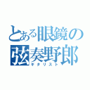 とある眼鏡の弦奏野郎（ギタリスト）