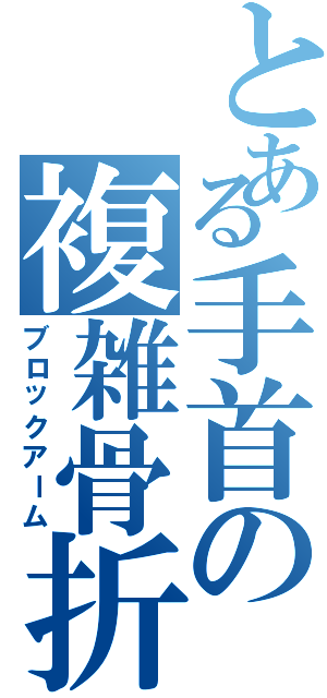 とある手首の複雑骨折（ブロックアーム）