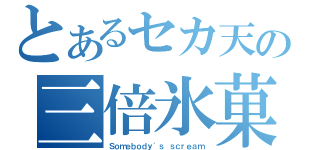 とあるセカ天の三倍氷菓（Ｓｏｍｅｂｏｄｙ\'ｓ ｓｃｒｅａｍ）