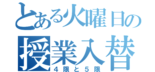 とある火曜日の授業入替（４限と５限）