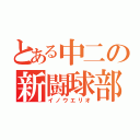 とある中二の新闘球部（イノウエリオ）