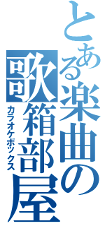 とある楽曲の歌箱部屋（カラオケボックス）