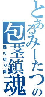 とあるみーたつの包茎鎮魂（森の切り株）