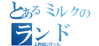 とあるミルクのランド（上井出に行った。）