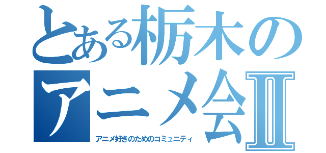 とある栃木のアニメ会Ⅱ（アニメ好きのためのコミュニティ）