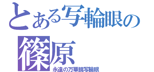 とある写輪眼の篠原（永遠の万華鏡写輪眼）