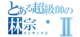 とある超級帥の林宗澔Ⅱ（インデックス）