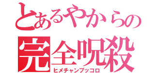 とあるやからの完全呪殺（ヒメチャンブッコロ）