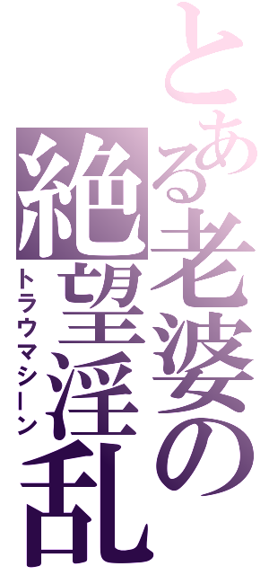 とある老婆の絶望淫乱（トラウマシーン）