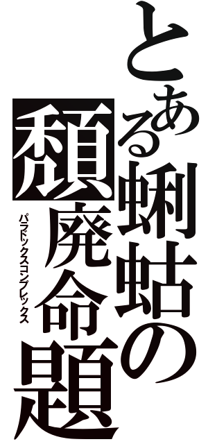 とある蜊蛄の頽廃命題  （パラドックスコンプレックス  ）