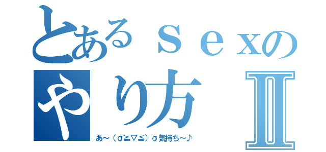 とあるｓｅｘのやり方Ⅱ（あ～（σ≧▽≦）σ気持ち～♪）