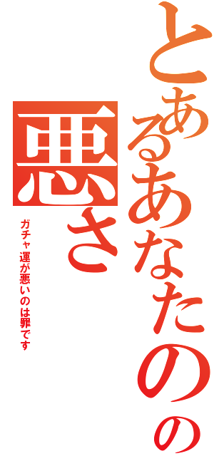 とあるあなたのガチャ運の悪さ（ガチャ運が悪いのは罪です）