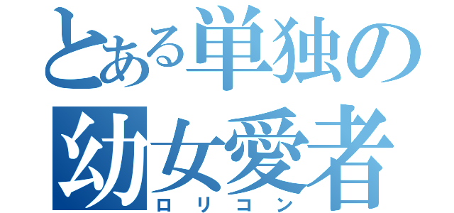 とある単独の幼女愛者（ロリコン）