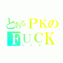 とあるＰＫのＦＵＣＫ（ｏｎ９）