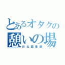 とあるオタクの憩いの場（川北図書館）